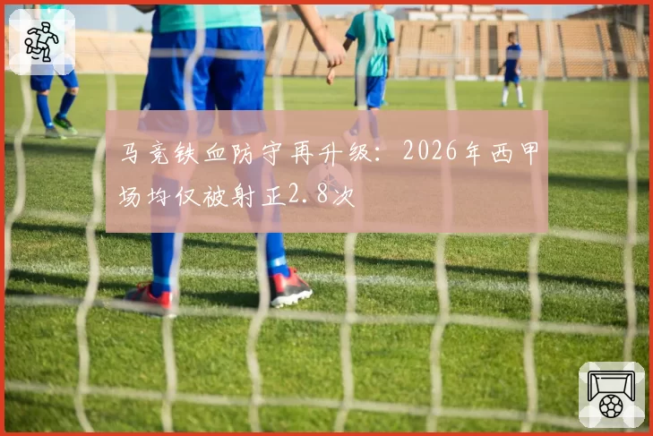 马竞铁血防守再升级：2026年西甲场均仅被射正2.8次