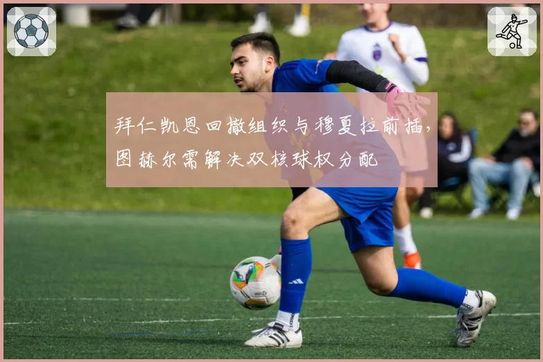 拜仁凯恩回撤组织与穆夏拉前插,图赫尔需解决双核球权分配