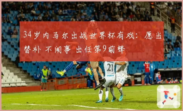 34岁内马尔出战世界杯有戏:愿当替补 不闹事 出任第9前锋