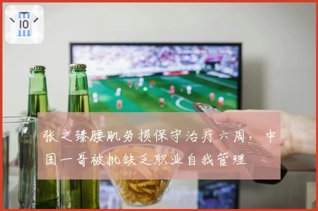 张之臻腰肌劳损保守治疗六周,中国一哥被批缺乏职业自我管理