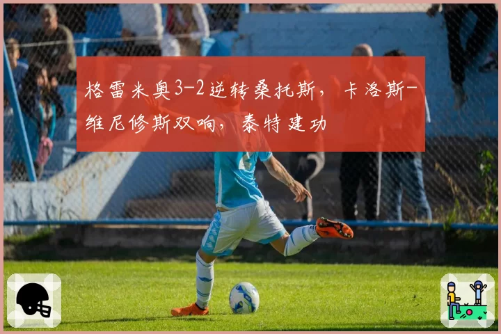 格雷米奥3-2逆转桑托斯,卡洛斯-维尼修斯双响,泰特建功