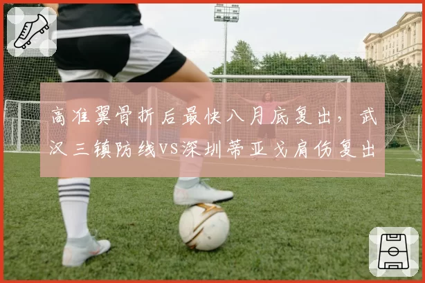 高准翼骨折后最快八月底复出，武汉三镇防线vs深圳蒂亚戈肩伤复出时间未定