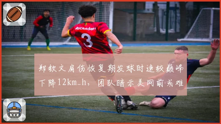 郑钦文肩伤恢复期发球时速较巅峰下降12km_h，团队暗示美网前或难恢复训练强度