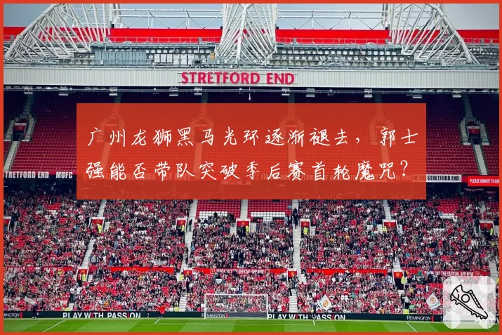 广州龙狮黑马光环逐渐褪去,郭士强能否带队突破季后赛首轮魔咒?