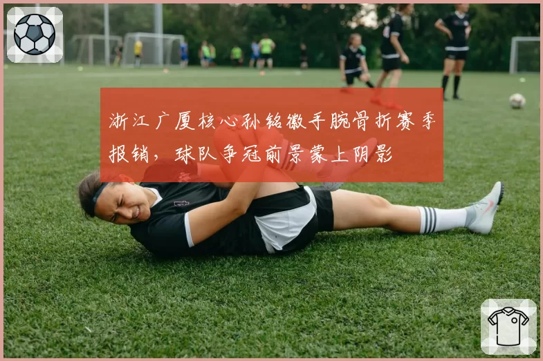 浙江广厦核心孙铭徽手腕骨折赛季报销,球队争冠前景蒙上阴影