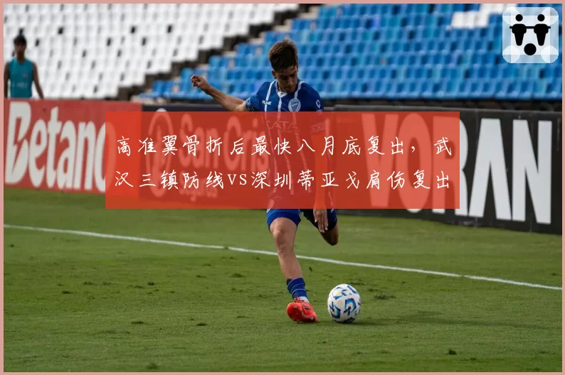 高准翼骨折后最快八月底复出,武汉三镇防线vs深圳蒂亚戈肩伤复出时间未定