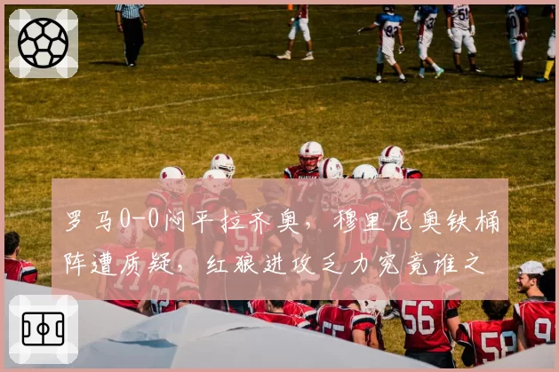罗马0-0闷平拉齐奥，穆里尼奥铁桶阵遭质疑，红狼进攻乏力究竟谁之过？