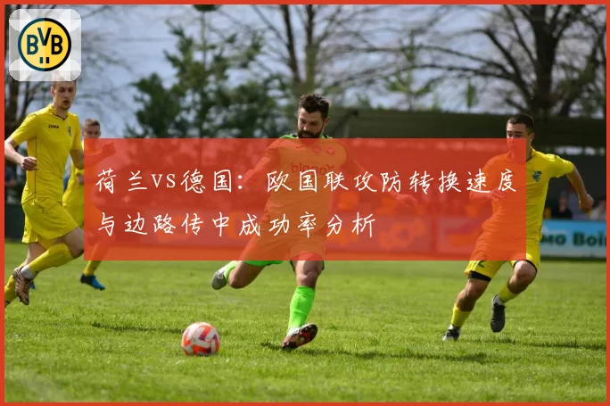 荷兰vs德国:欧国联攻防转换速度与边路传中成功率分析