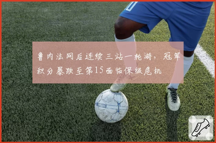 鲁内法网后连续三站一轮游,冠军积分暴跌至第15面临保级危机
